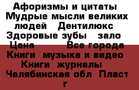 Афоризмы и цитаты. Мудрые мысли великих людей  «Дентилюкс». Здоровые зубы — зало › Цена ­ 293 - Все города Книги, музыка и видео » Книги, журналы   . Челябинская обл.,Пласт г.